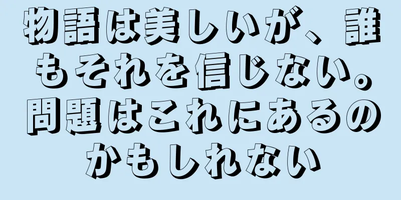 物語は美しいが、誰もそれを信じない。問題はこれにあるのかもしれない