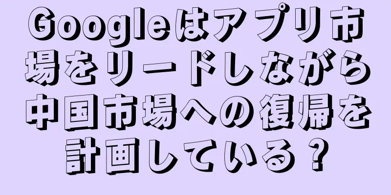 Googleはアプリ市場をリードしながら中国市場への復帰を計画している？