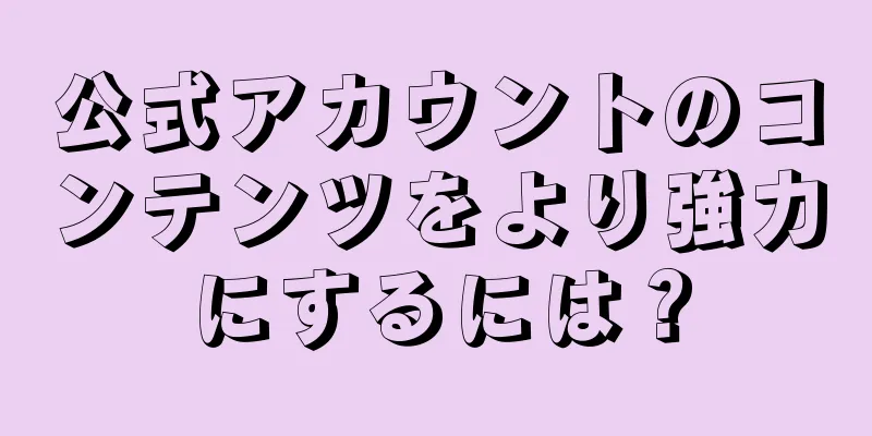 公式アカウントのコンテンツをより強力にするには？