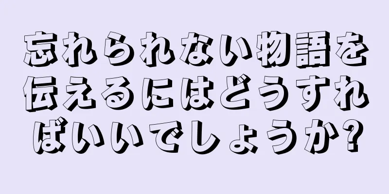 忘れられない物語を伝えるにはどうすればいいでしょうか?