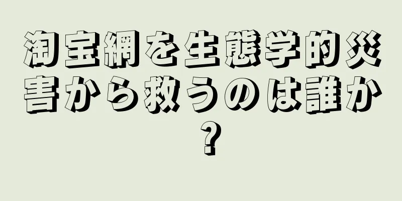 淘宝網を生態学的災害から救うのは誰か？