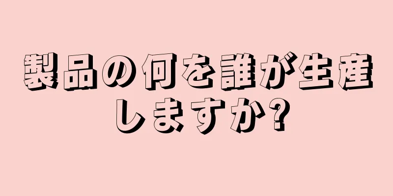 製品の何を誰が生産しますか?