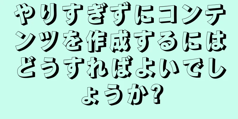 やりすぎずにコンテンツを作成するにはどうすればよいでしょうか?