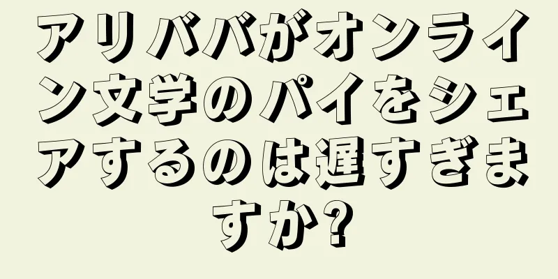 アリババがオンライン文学のパイをシェアするのは遅すぎますか?