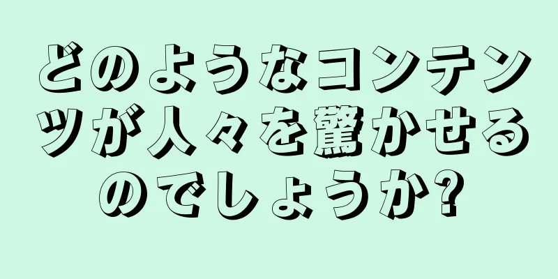どのようなコンテンツが人々を驚かせるのでしょうか?