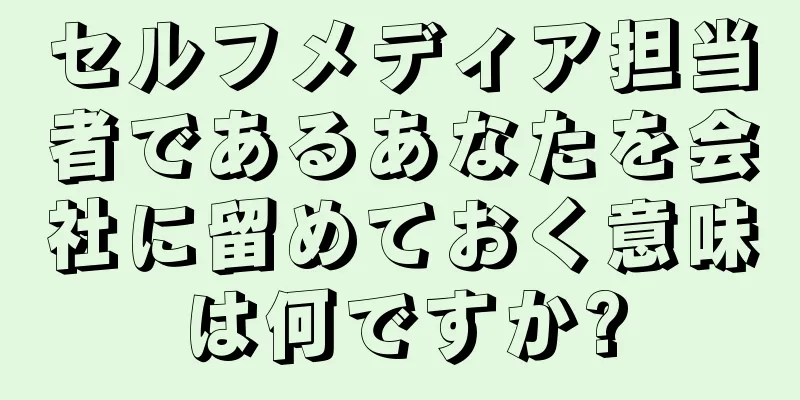 セルフメディア担当者であるあなたを会社に留めておく意味は何ですか?