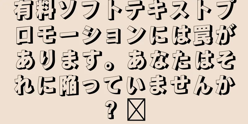 有料ソフトテキストプロモーションには罠があります。あなたはそれに陥っていませんか? ‍