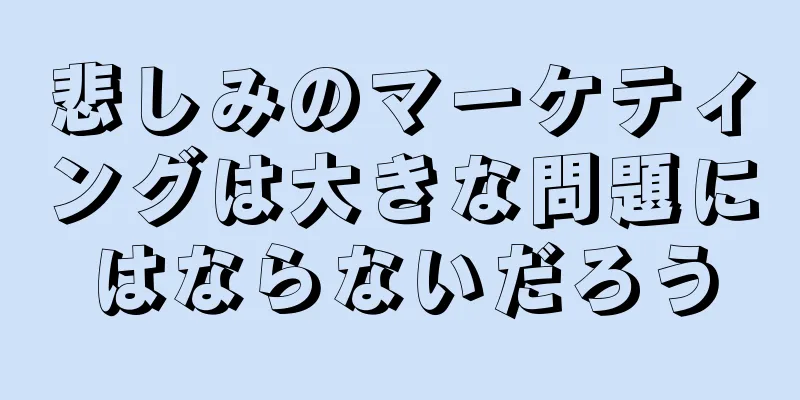 悲しみのマーケティングは大きな問題にはならないだろう