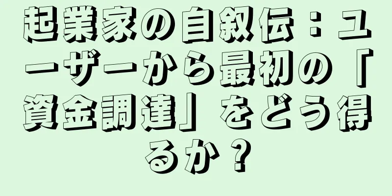 起業家の自叙伝：ユーザーから最初の「資金調達」をどう得るか？