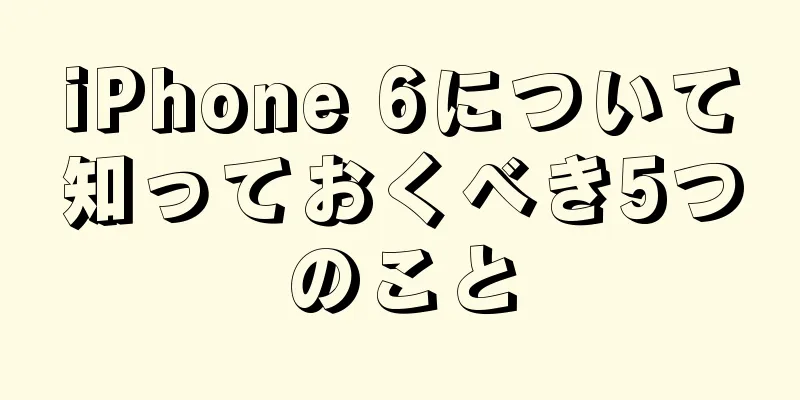 iPhone 6について知っておくべき5つのこと