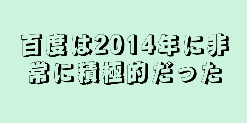 百度は2014年に非常に積極的だった