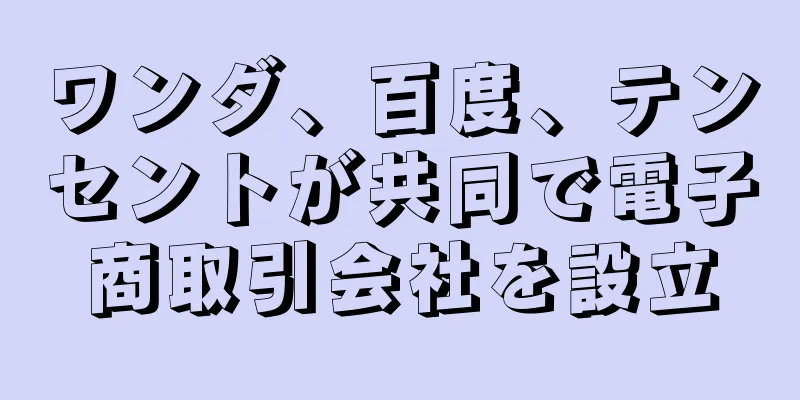 ワンダ、百度、テンセントが共同で電子商取引会社を設立