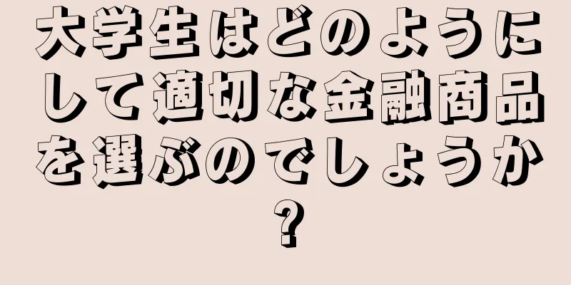 大学生はどのようにして適切な金融商品を選ぶのでしょうか?