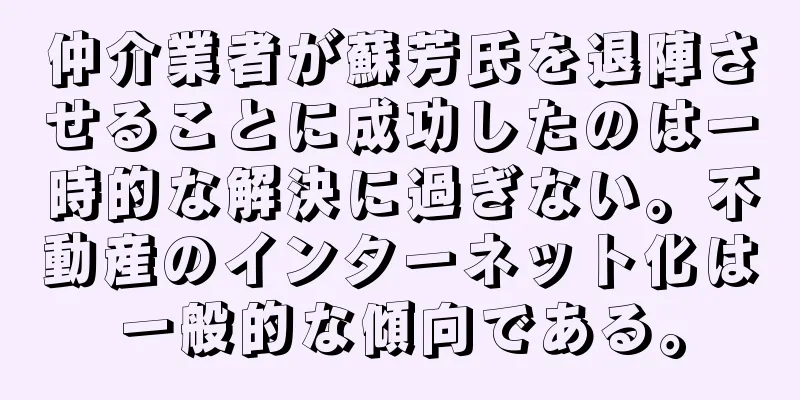 仲介業者が蘇芳氏を退陣させることに成功したのは一時的な解決に過ぎない。不動産のインターネット化は一般的な傾向である。