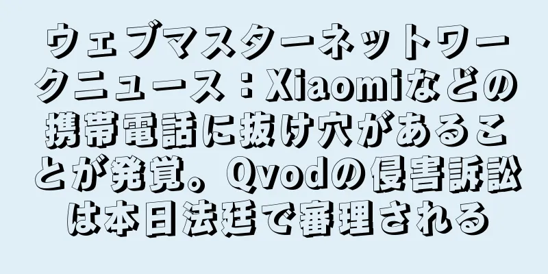 ウェブマスターネットワークニュース：Xiaomiなどの携帯電話に抜け穴があることが発覚。Qvodの侵害訴訟は本日法廷で審理される