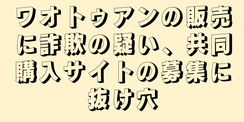ワオトゥアンの販売に詐欺の疑い、共同購入サイトの募集に抜け穴