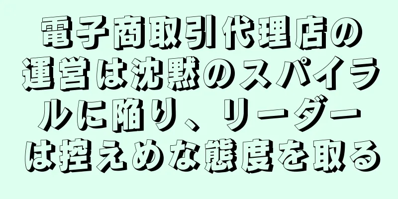 電子商取引代理店の運営は沈黙のスパイラルに陥り、リーダーは控えめな態度を取る