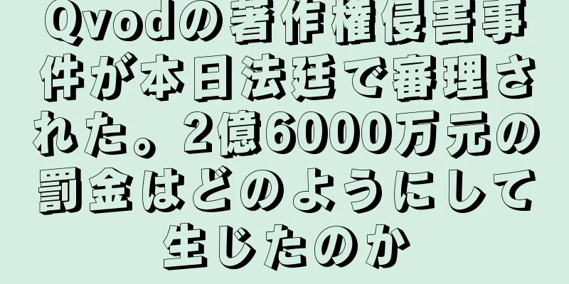 Qvodの著作権侵害事件が本日法廷で審理された。2億6000万元の罰金はどのようにして生じたのか