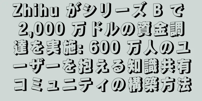 Zhihu がシリーズ B で 2,000 万ドルの資金調達を実施: 600 万人のユーザーを抱える知識共有コミュニティの構築方法