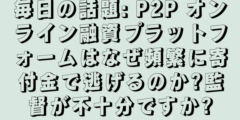 毎日の話題: P2P オンライン融資プラットフォームはなぜ頻繁に寄付金で逃げるのか?監督が不十分ですか?
