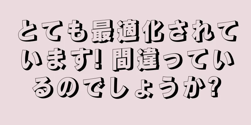 とても最適化されています! 間違っているのでしょうか?