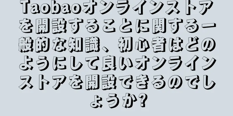 Taobaoオンラインストアを開設することに関する一般的な知識、初心者はどのようにして良いオンラインストアを開設できるのでしょうか?
