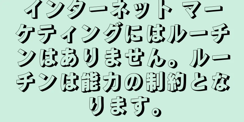 インターネット マーケティングにはルーチンはありません。ルーチンは能力の制約となります。