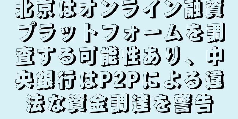 北京はオンライン融資プラットフォームを調査する可能性あり、中央銀行はP2Pによる違法な資金調達を警告