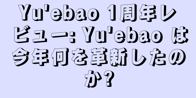 Yu'ebao 1周年レビュー: Yu'ebao は今年何を革新したのか?