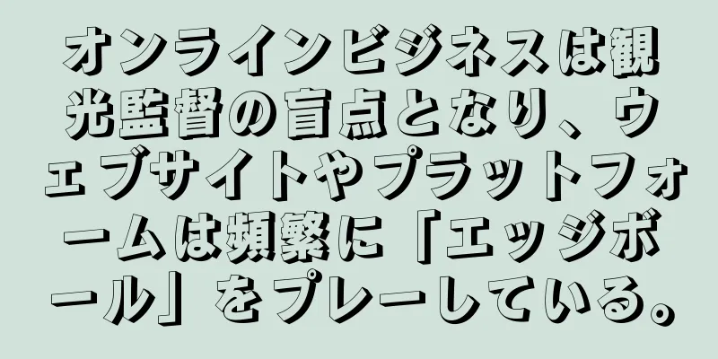 オンラインビジネスは観光監督の盲点となり、ウェブサイトやプラットフォームは頻繁に「エッジボール」をプレーしている。