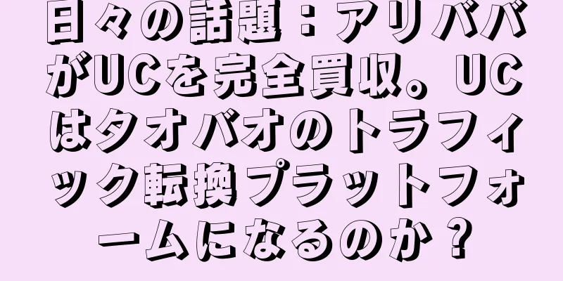 日々の話題：アリババがUCを完全買収。UCはタオバオのトラフィック転換プラットフォームになるのか？
