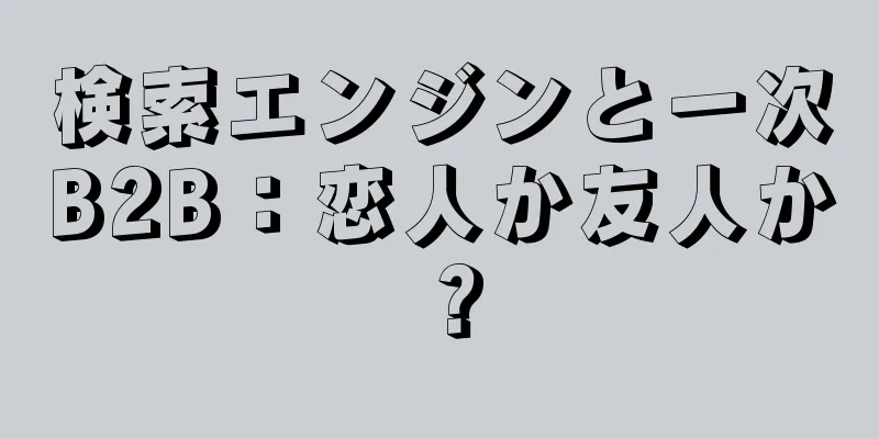 検索エンジンと一次B2B：恋人か友人か？