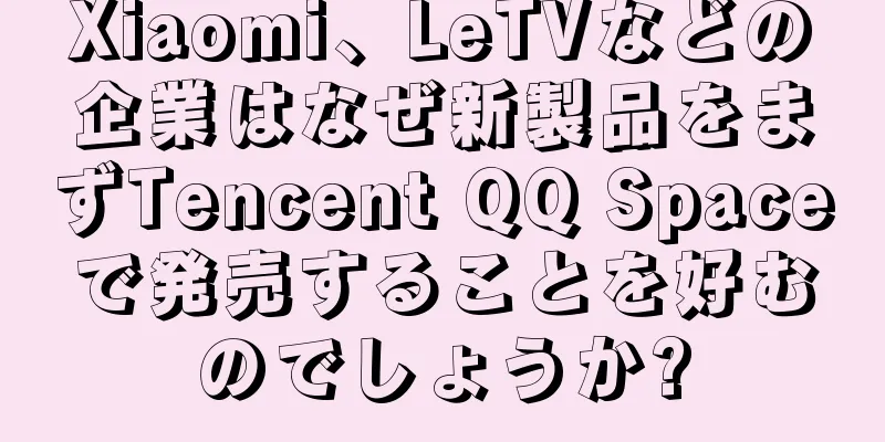 Xiaomi、LeTVなどの企業はなぜ新製品をまずTencent QQ Spaceで発売することを好むのでしょうか?