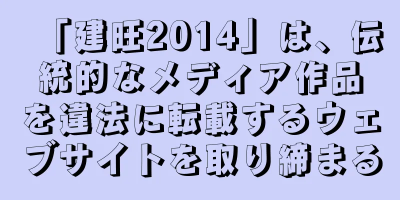 「建旺2014」は、伝統的なメディア作品を違法に転載するウェブサイトを取り締まる