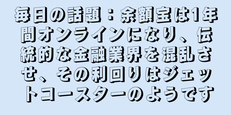 毎日の話題：余額宝は1年間オンラインになり、伝統的な金融業界を混乱させ、その利回りはジェットコースターのようです