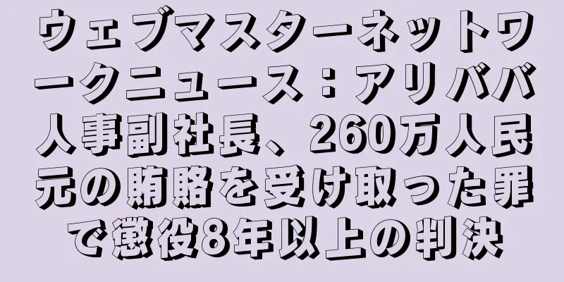 ウェブマスターネットワークニュース：アリババ人事副社長、260万人民元の賄賂を受け取った罪で懲役8年以上の判決