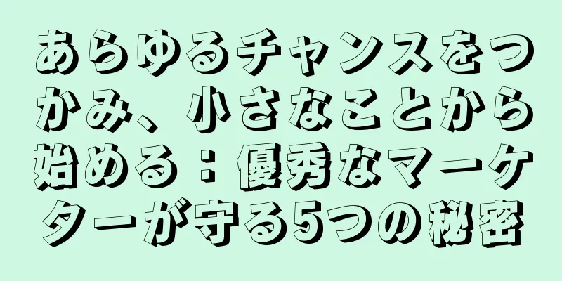 あらゆるチャンスをつかみ、小さなことから始める：優秀なマーケターが守る5つの秘密