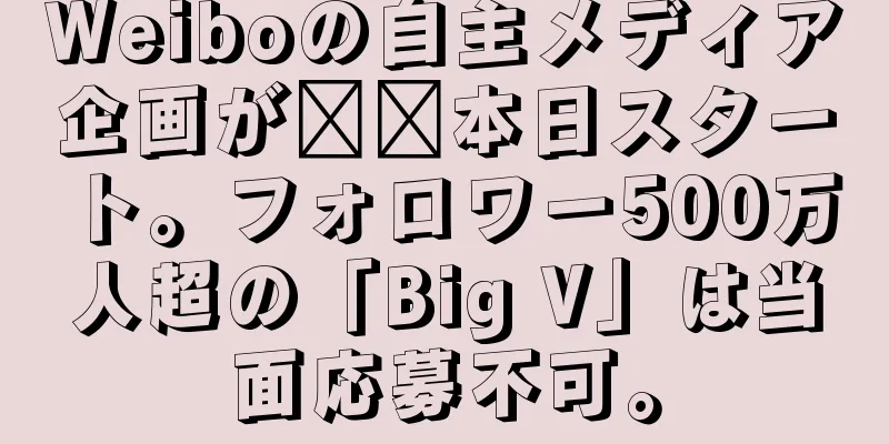 Weiboの自主メディア企画が​​本日スタート。フォロワー500万人超の「Big V」は当面応募不可。