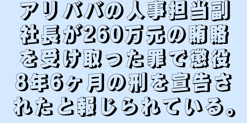アリババの人事担当副社長が260万元の賄賂を受け取った罪で懲役8年6ヶ月の刑を宣告されたと報じられている。