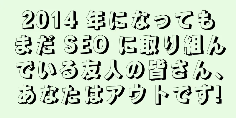 2014 年になってもまだ SEO に取り組んでいる友人の皆さん、あなたはアウトです!
