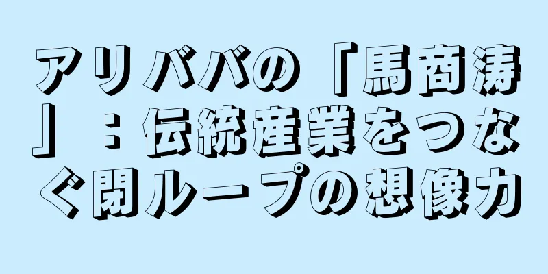 アリババの「馬商涛」：伝統産業をつなぐ閉ループの想像力