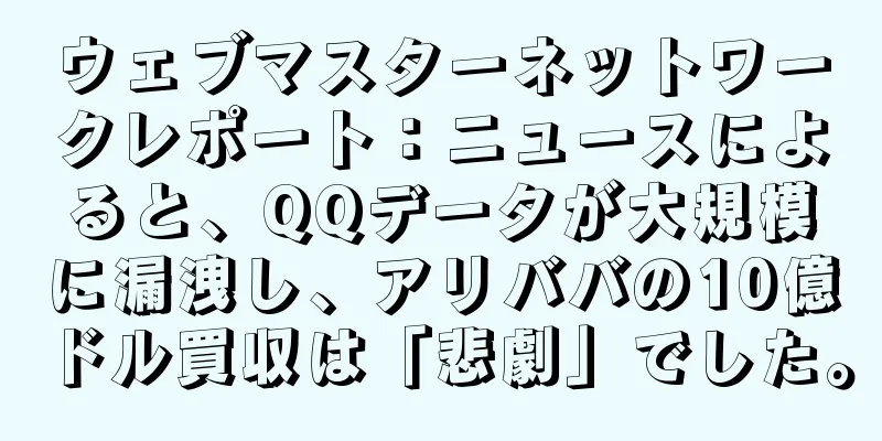 ウェブマスターネットワークレポート：ニュースによると、QQデータが大規模に漏洩し、アリババの10億ドル買収は「悲劇」でした。