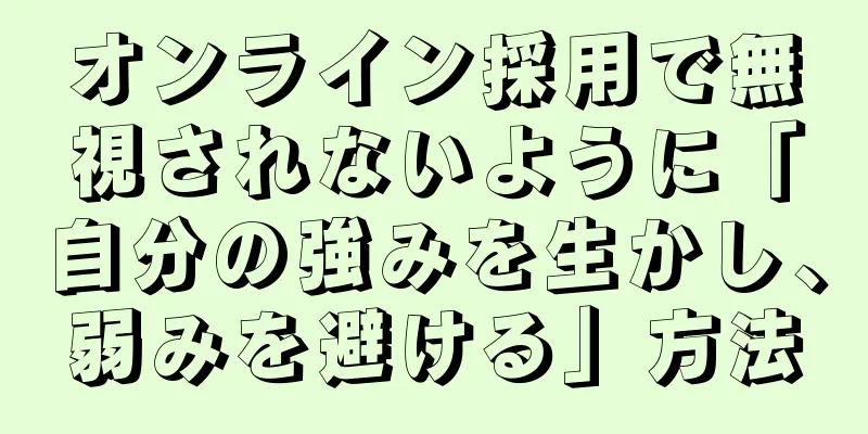 オンライン採用で無視されないように「自分の強みを生かし、弱みを避ける」方法