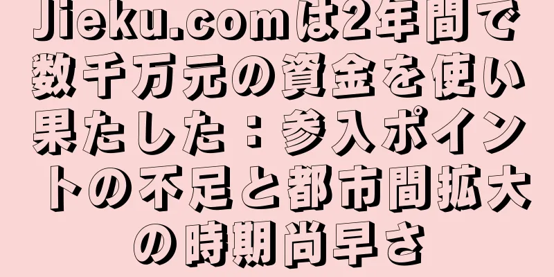Jieku.comは2年間で数千万元の資金を使い果たした：参入ポイントの不足と都市間拡大の時期尚早さ