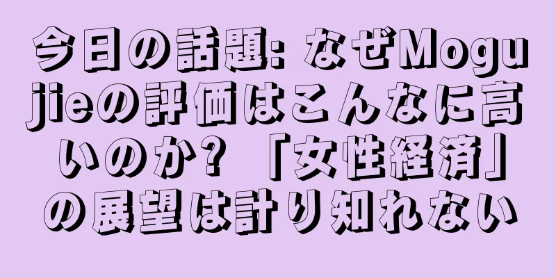 今日の話題: なぜMogujieの評価はこんなに高いのか? 「女性経済」の展望は計り知れない