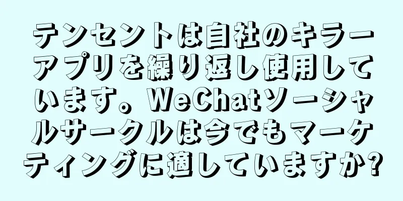 テンセントは自社のキラーアプリを繰り返し使用しています。WeChatソーシャルサークルは今でもマーケティングに適していますか?