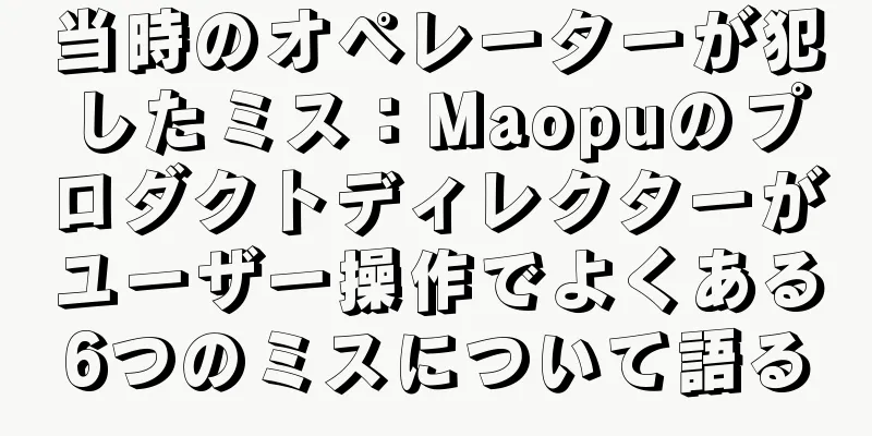 当時のオペレーターが犯したミス：Maopuのプロダクトディレクターがユーザー操作でよくある6つのミスについて語る