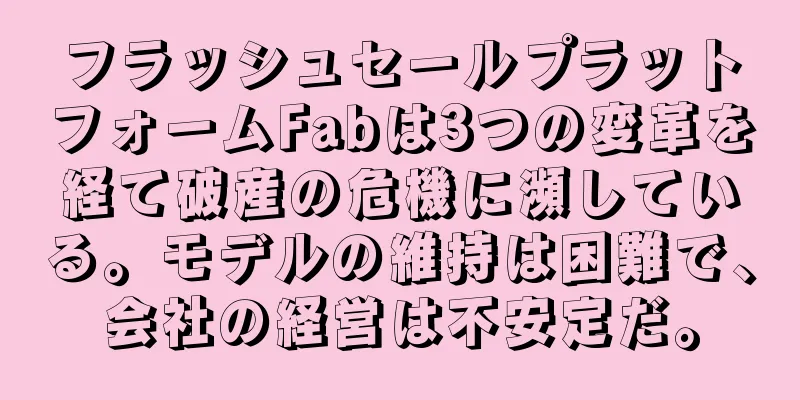 フラッシュセールプラットフォームFabは3つの変革を経て破産の危機に瀕している。モデルの維持は困難で、会社の経営は不安定だ。