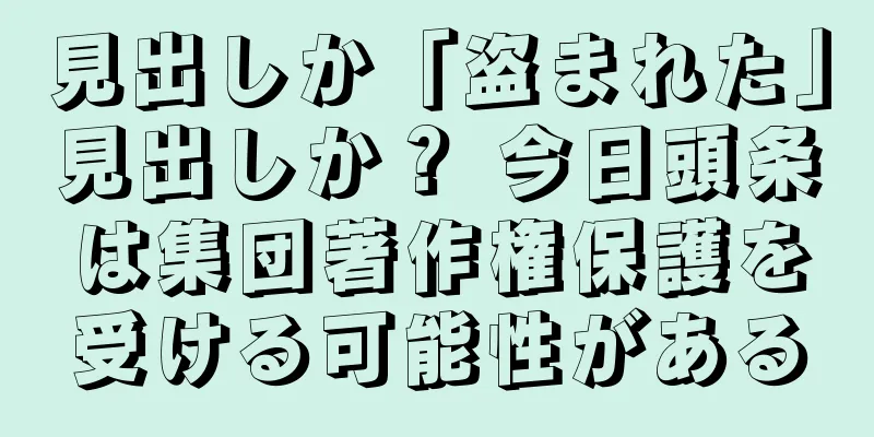 見出しか「盗まれた」見出しか？ 今日頭条は集団著作権保護を受ける可能性がある