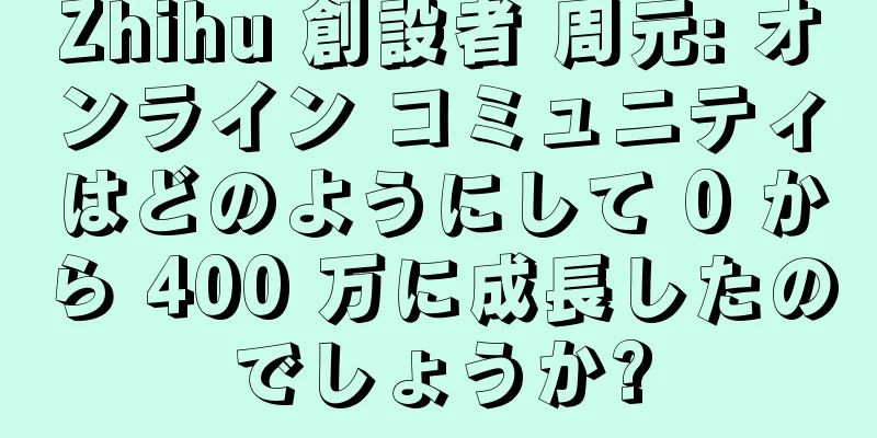 Zhihu 創設者 周元: オンライン コミュニティはどのようにして 0 から 400 万に成長したのでしょうか?